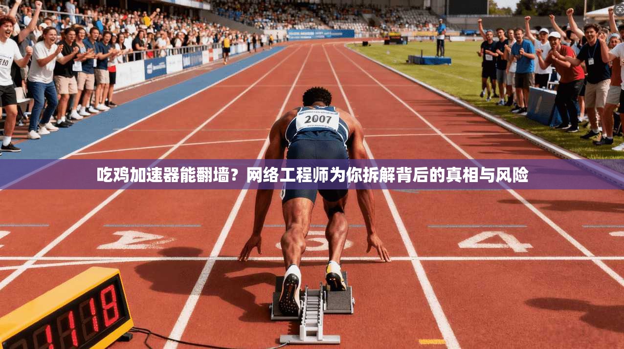 吃鸡加速器能翻墙？网络工程师为你拆解背后的真相与风险