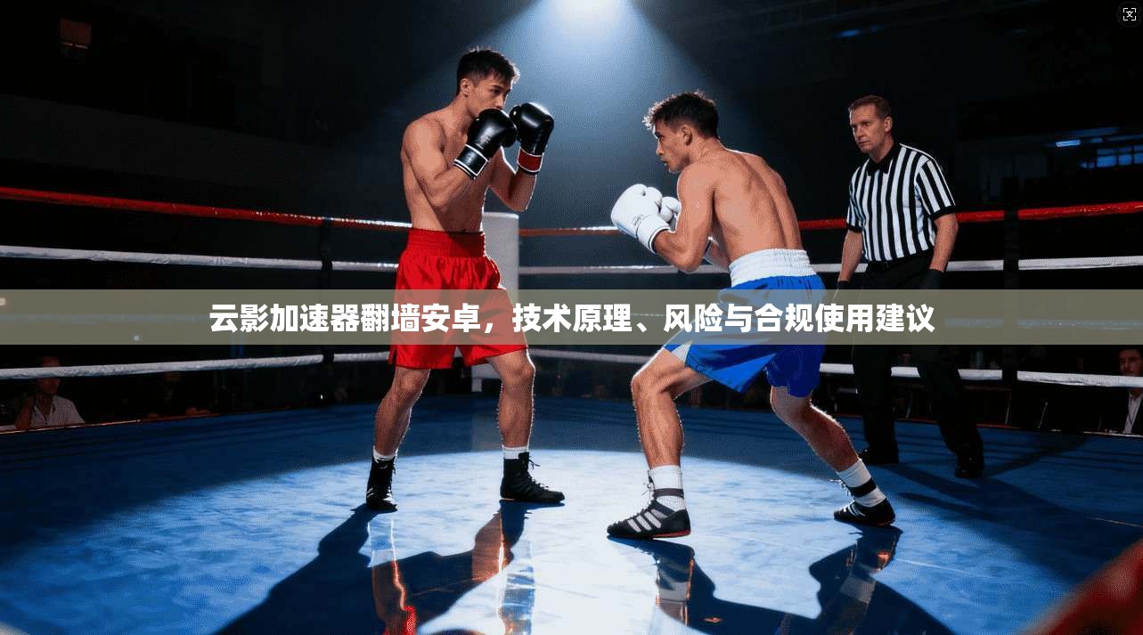 云影加速器翻墙安卓，技术原理、风险与合规使用建议