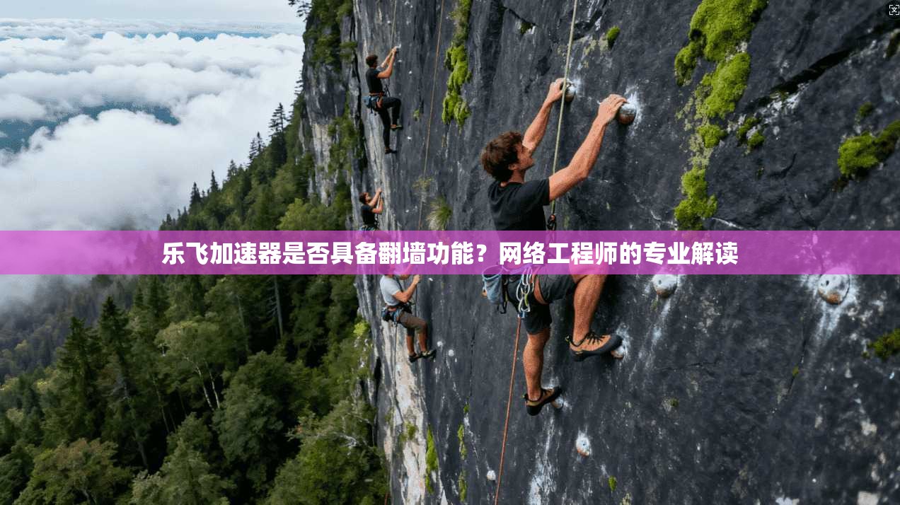 乐飞加速器是否具备翻墙功能？网络工程师的专业解读