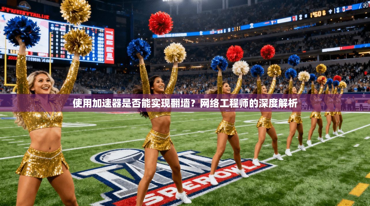 使用加速器是否能实现翻墙？网络工程师的深度解析
