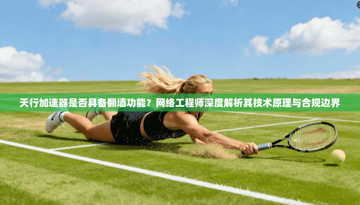 天行加速器是否具备翻墙功能？网络工程师深度解析其技术原理与合规边界