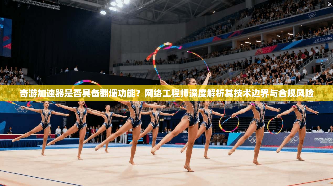 奇游加速器是否具备翻墙功能？网络工程师深度解析其技术边界与合规风险