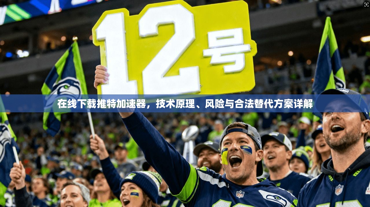 在线下载推特加速器，技术原理、风险与合法替代方案详解