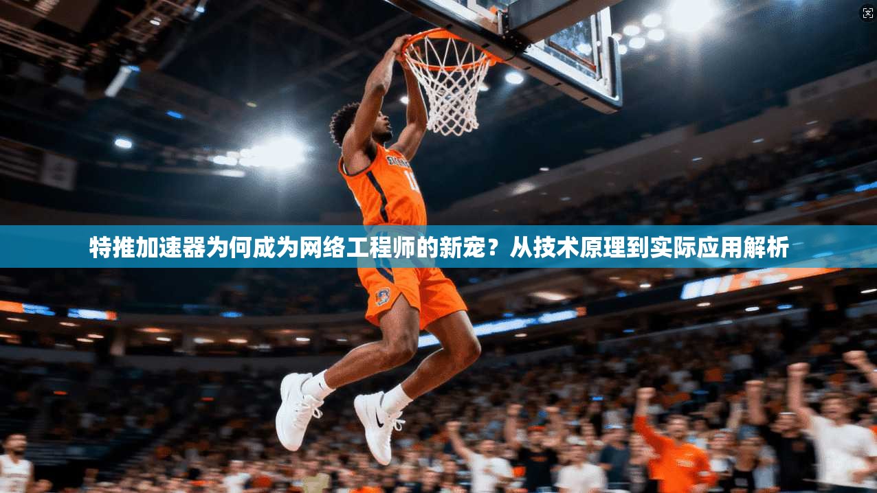 特推加速器为何成为网络工程师的新宠？从技术原理到实际应用解析