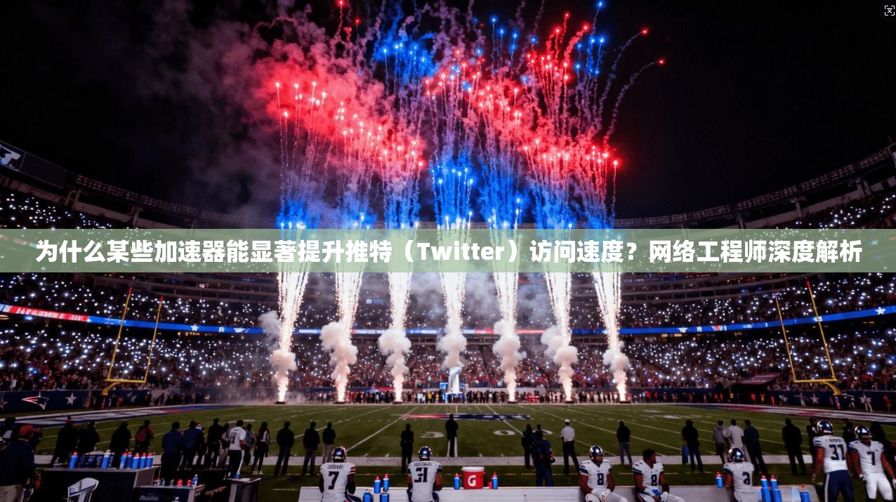 为什么某些加速器能显著提升推特（Twitter）访问速度？网络工程师深度解析