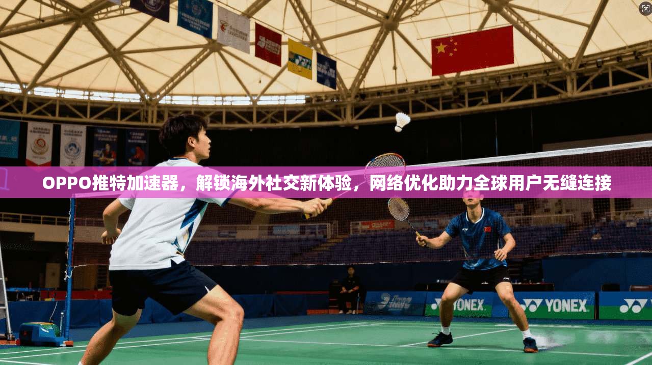 OPPO推特加速器，解锁海外社交新体验，网络优化助力全球用户无缝连接