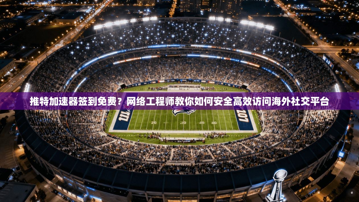 推特加速器签到免费？网络工程师教你如何安全高效访问海外社交平台
