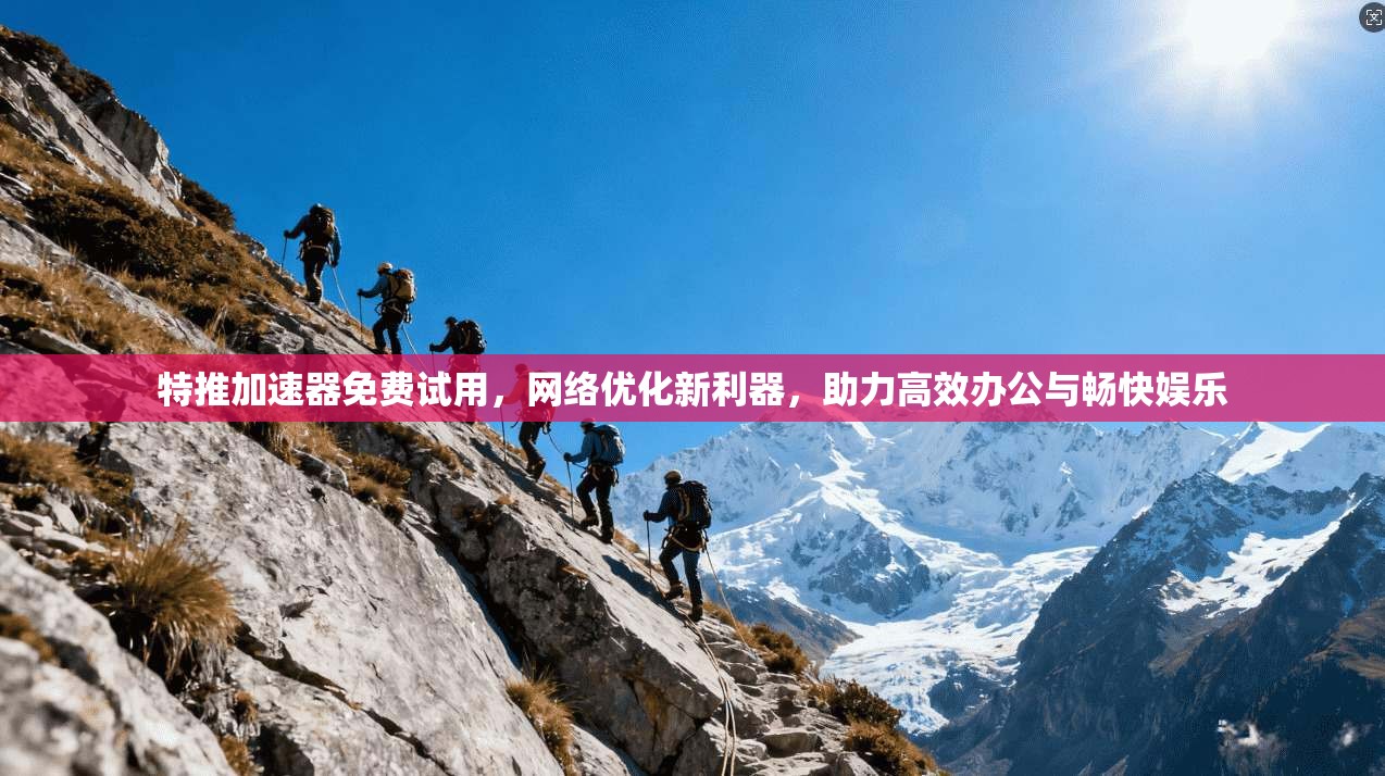 特推加速器免费试用，网络优化新利器，助力高效办公与畅快娱乐