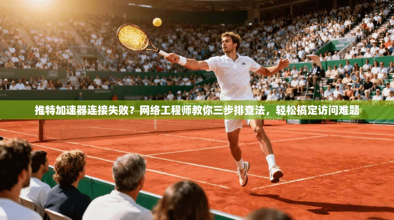推特加速器连接失败？网络工程师教你三步排查法，轻松搞定访问难题