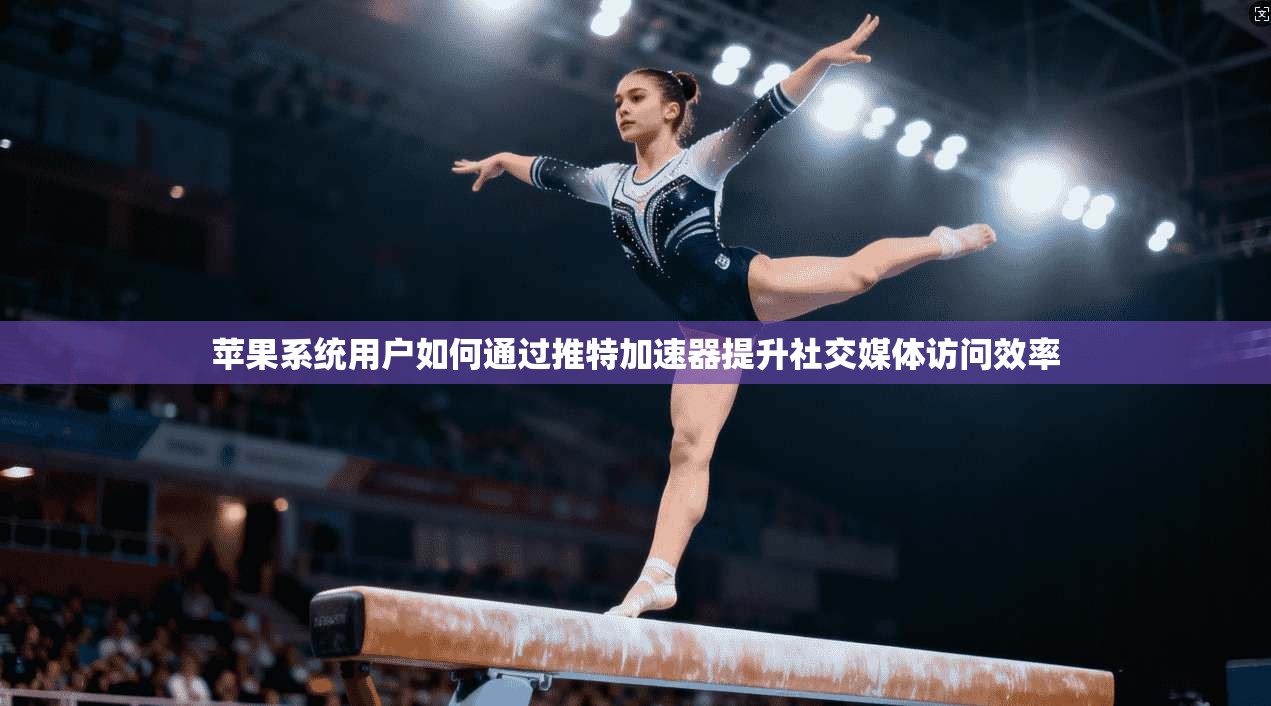 苹果系统用户如何通过推特加速器提升社交媒体访问效率