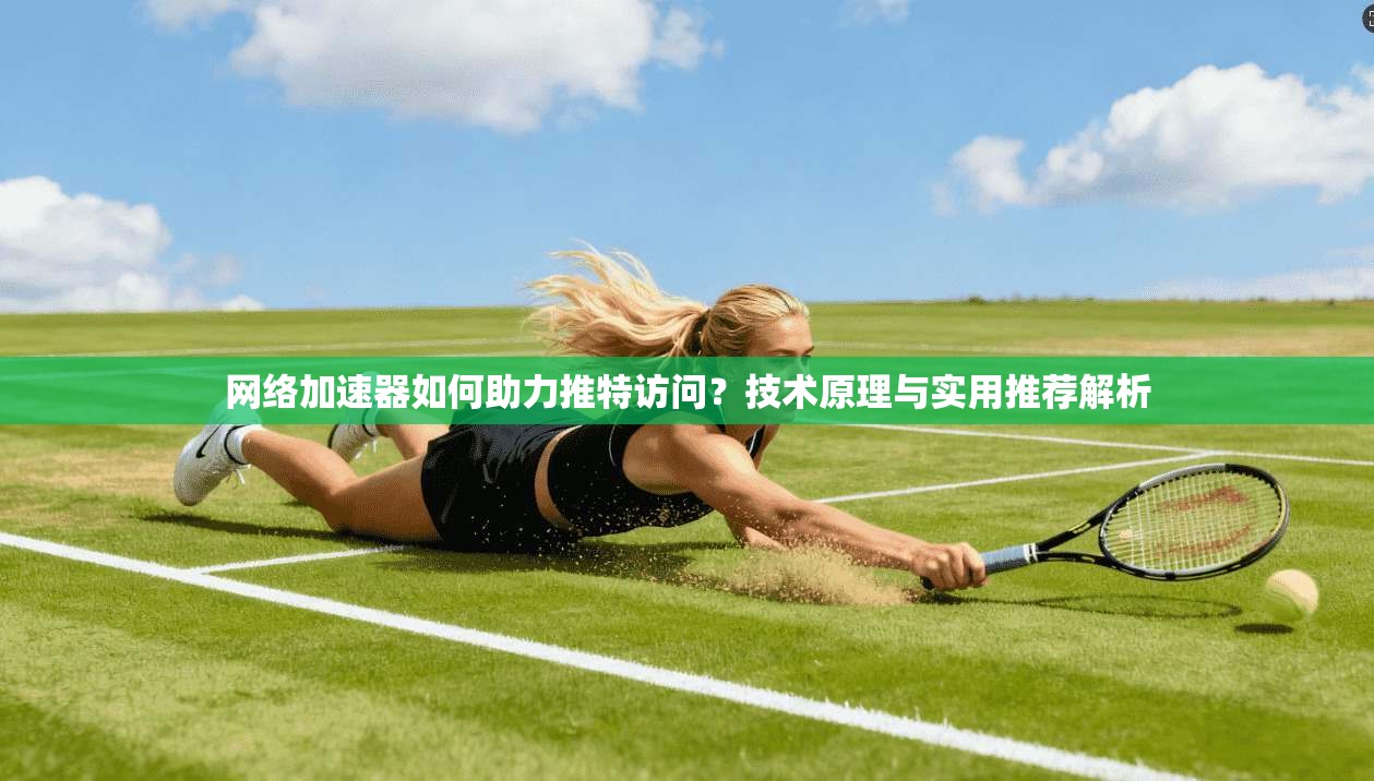 网络加速器如何助力推特访问？技术原理与实用推荐解析