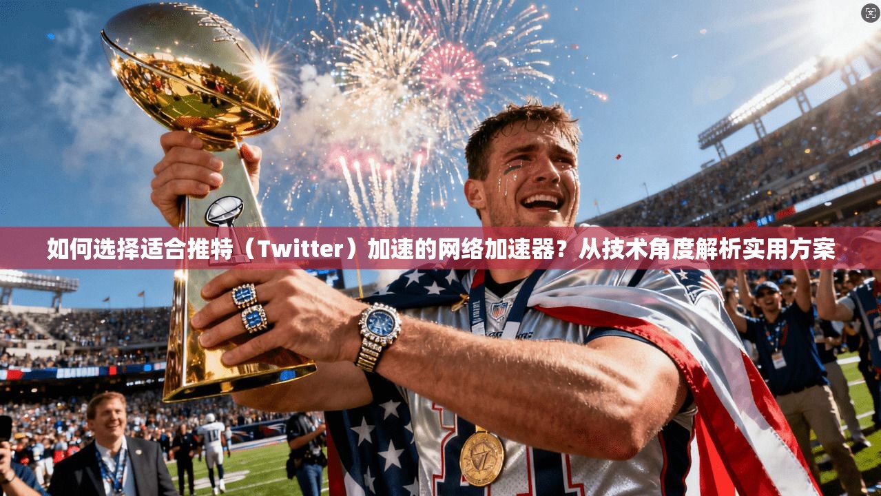 如何选择适合推特（Twitter）加速的网络加速器？从技术角度解析实用方案