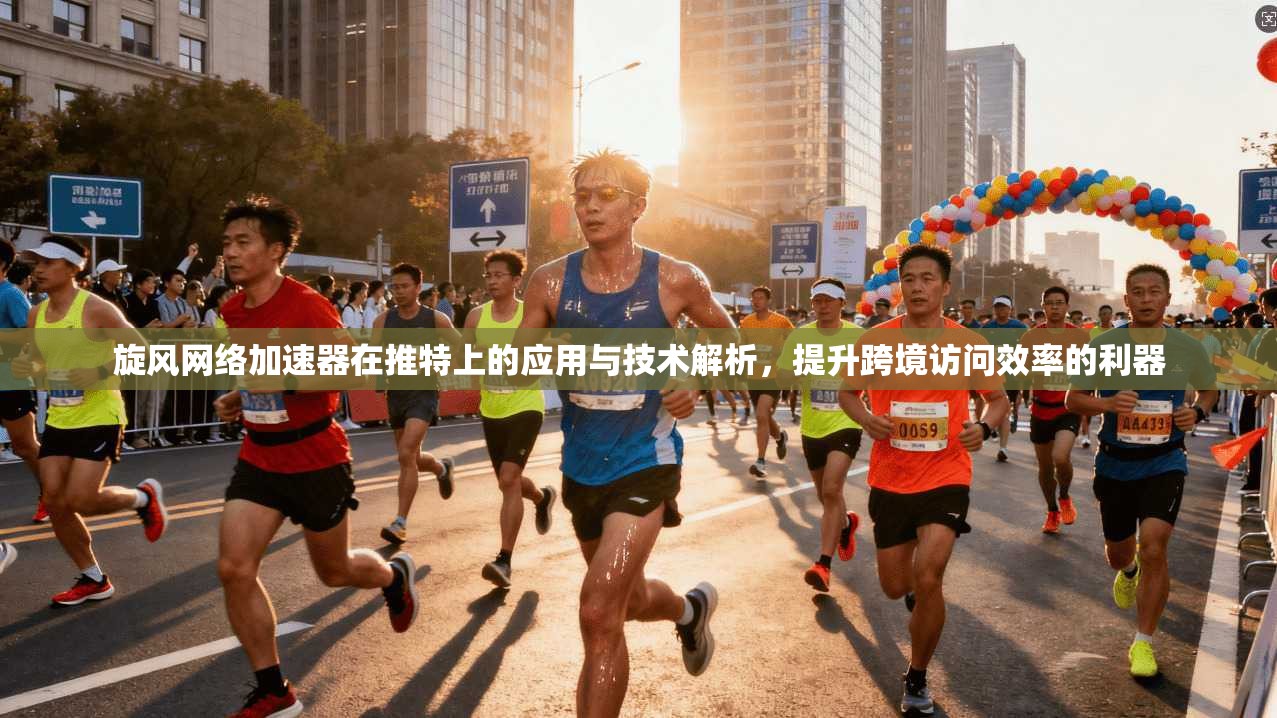 旋风网络加速器在推特上的应用与技术解析，提升跨境访问效率的利器