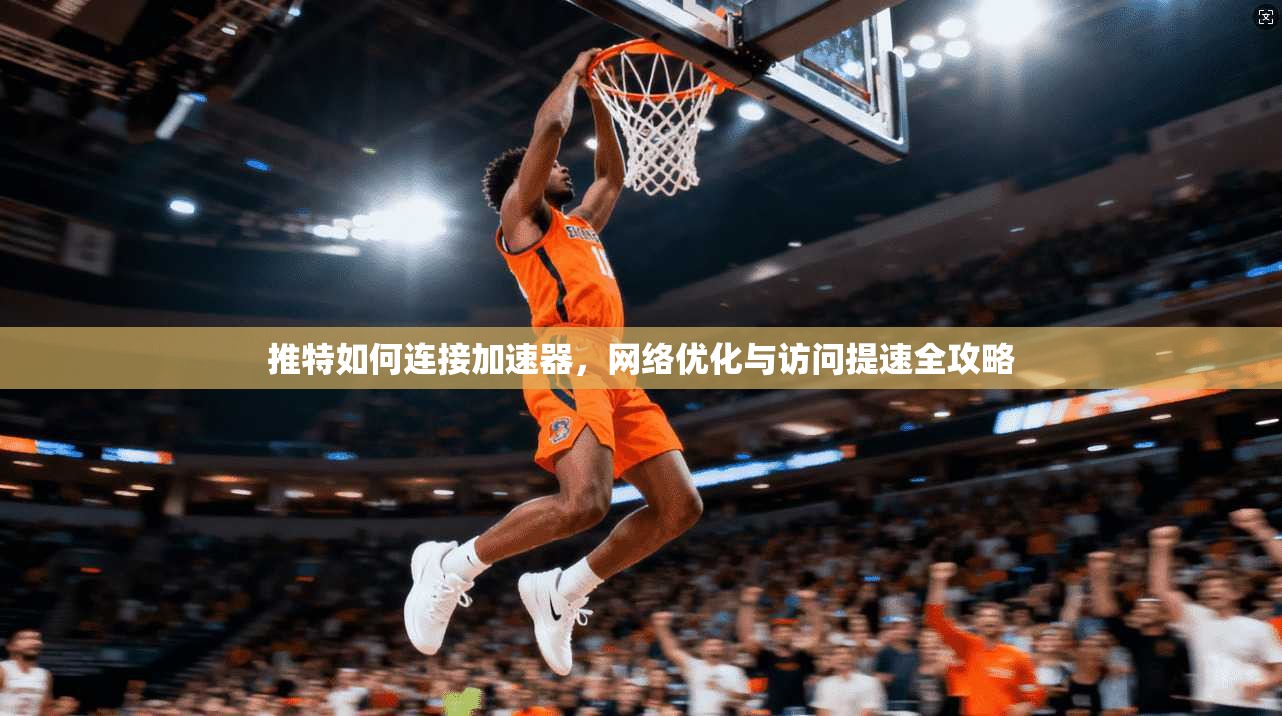 推特如何连接加速器，网络优化与访问提速全攻略