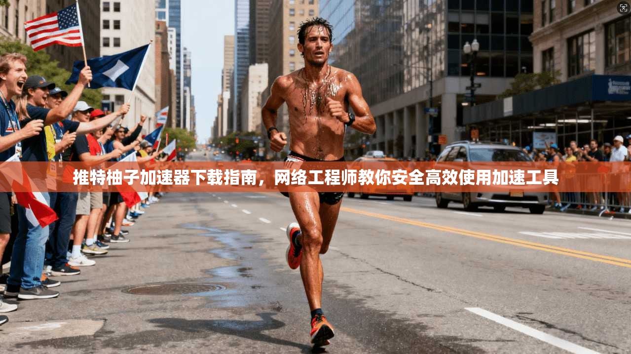 推特柚子加速器下载指南，网络工程师教你安全高效使用加速工具