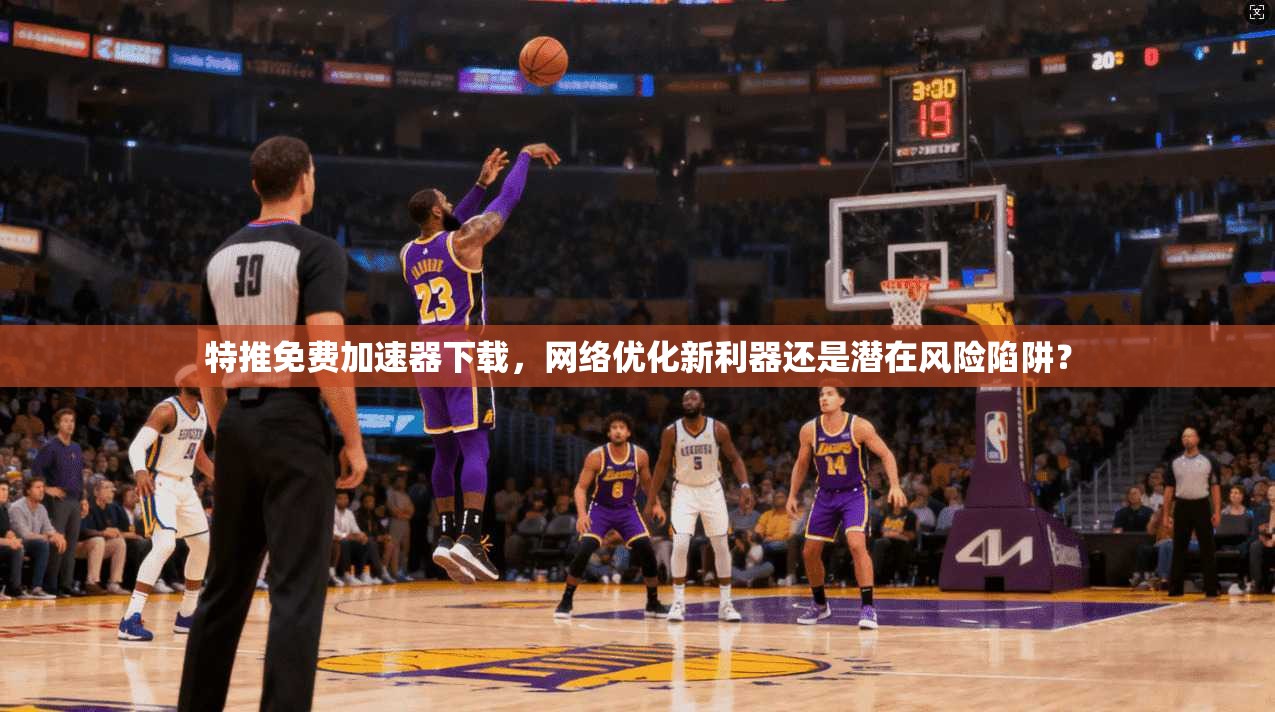 特推免费加速器下载，网络优化新利器还是潜在风险陷阱？