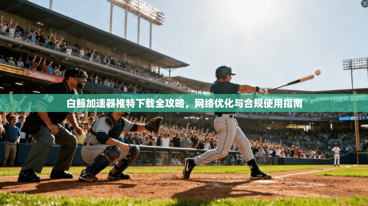 白鲸加速器推特下载全攻略，网络优化与合规使用指南