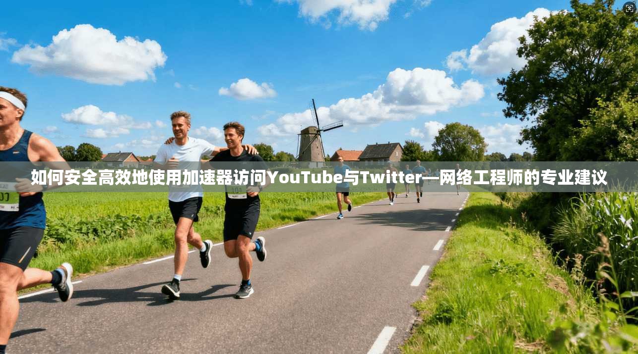 如何安全高效地使用加速器访问YouTube与Twitter—网络工程师的专业建议