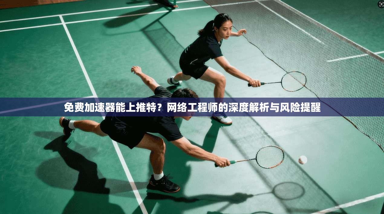 免费加速器能上推特？网络工程师的深度解析与风险提醒