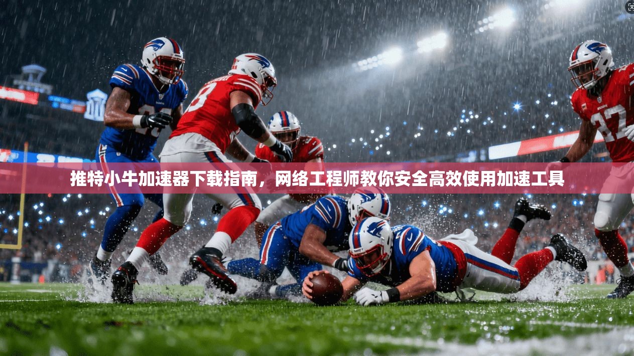 推特小牛加速器下载指南，网络工程师教你安全高效使用加速工具