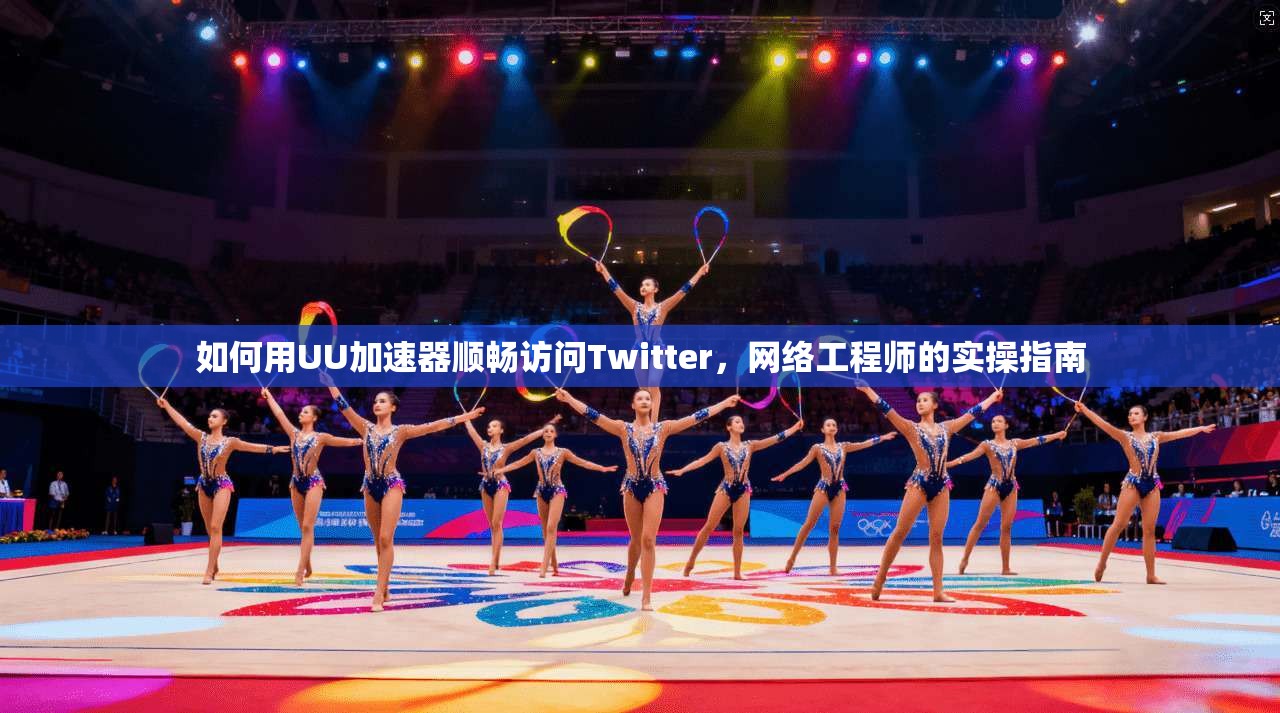 如何用UU加速器顺畅访问Twitter，网络工程师的实操指南
