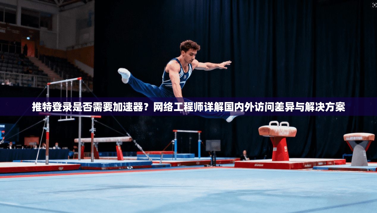 推特登录是否需要加速器？网络工程师详解国内外访问差异与解决方案