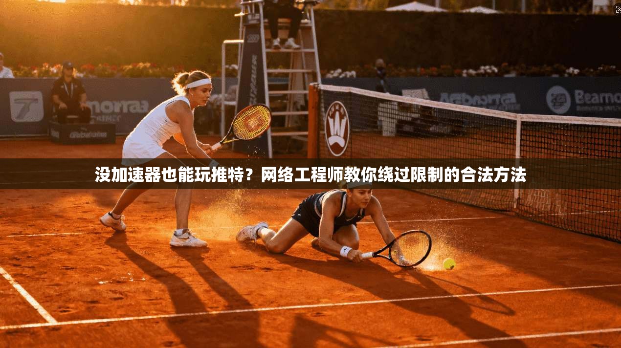 没加速器也能玩推特？网络工程师教你绕过限制的合法方法