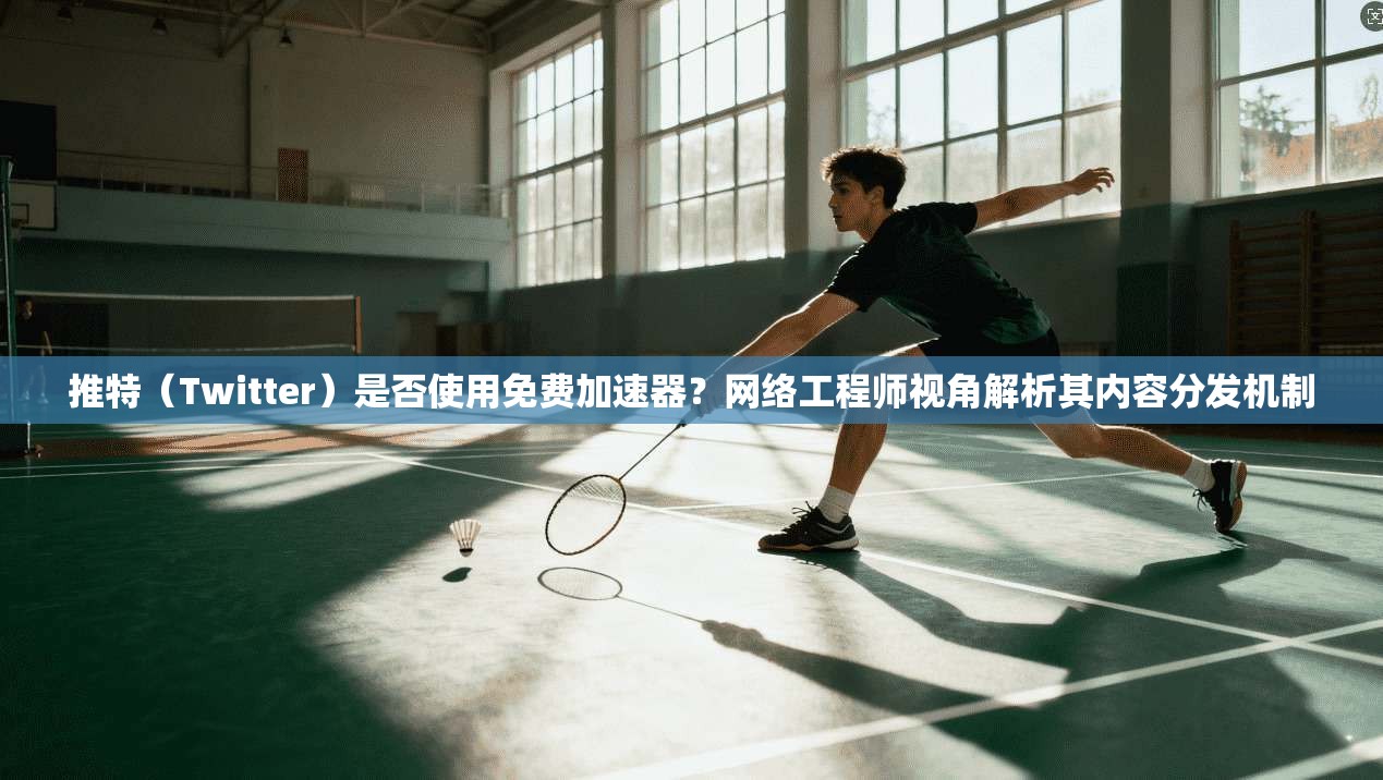 推特（Twitter）是否使用免费加速器？网络工程师视角解析其内容分发机制