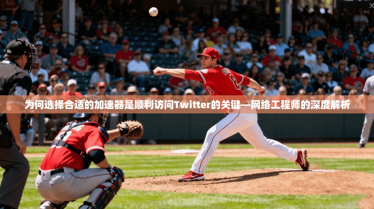 为何选择合适的加速器是顺利访问Twitter的关键—网络工程师的深度解析