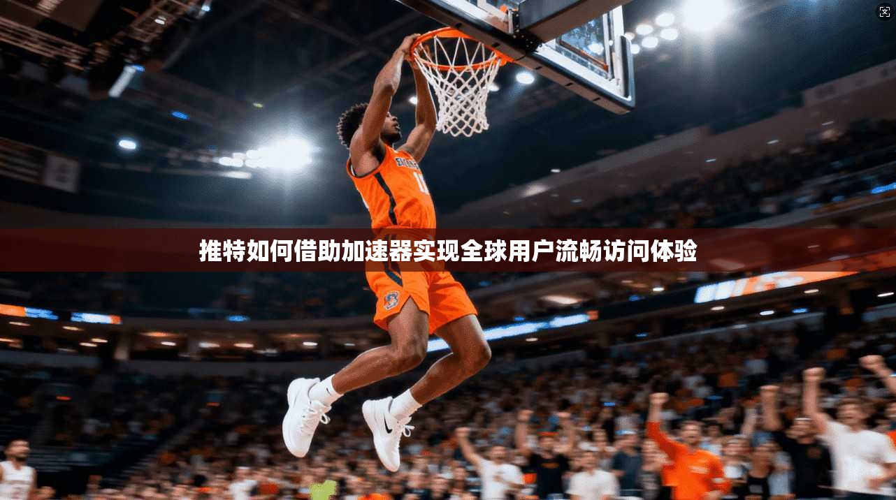 推特如何借助加速器实现全球用户流畅访问体验