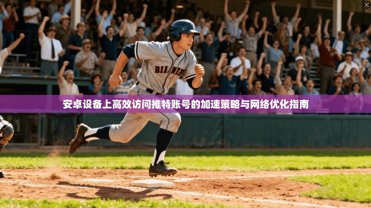 安卓设备上高效访问推特账号的加速策略与网络优化指南