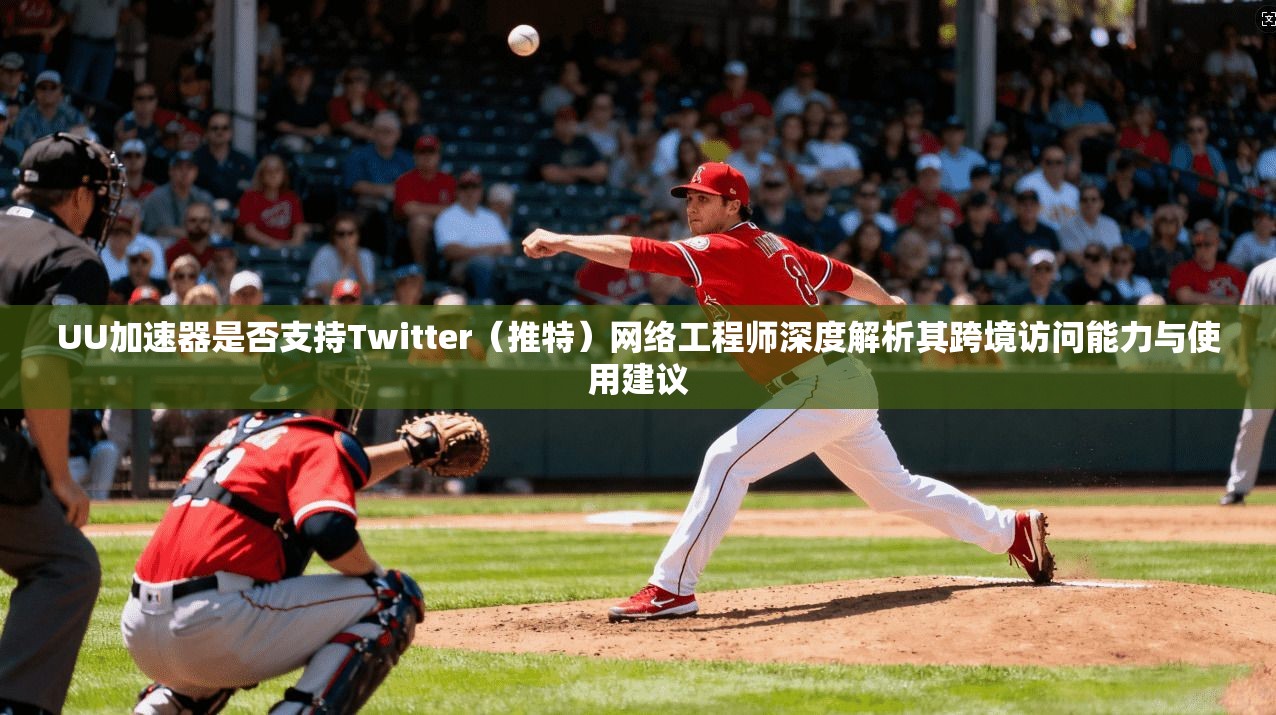 UU加速器是否支持Twitter（推特）网络工程师深度解析其跨境访问能力与使用建议