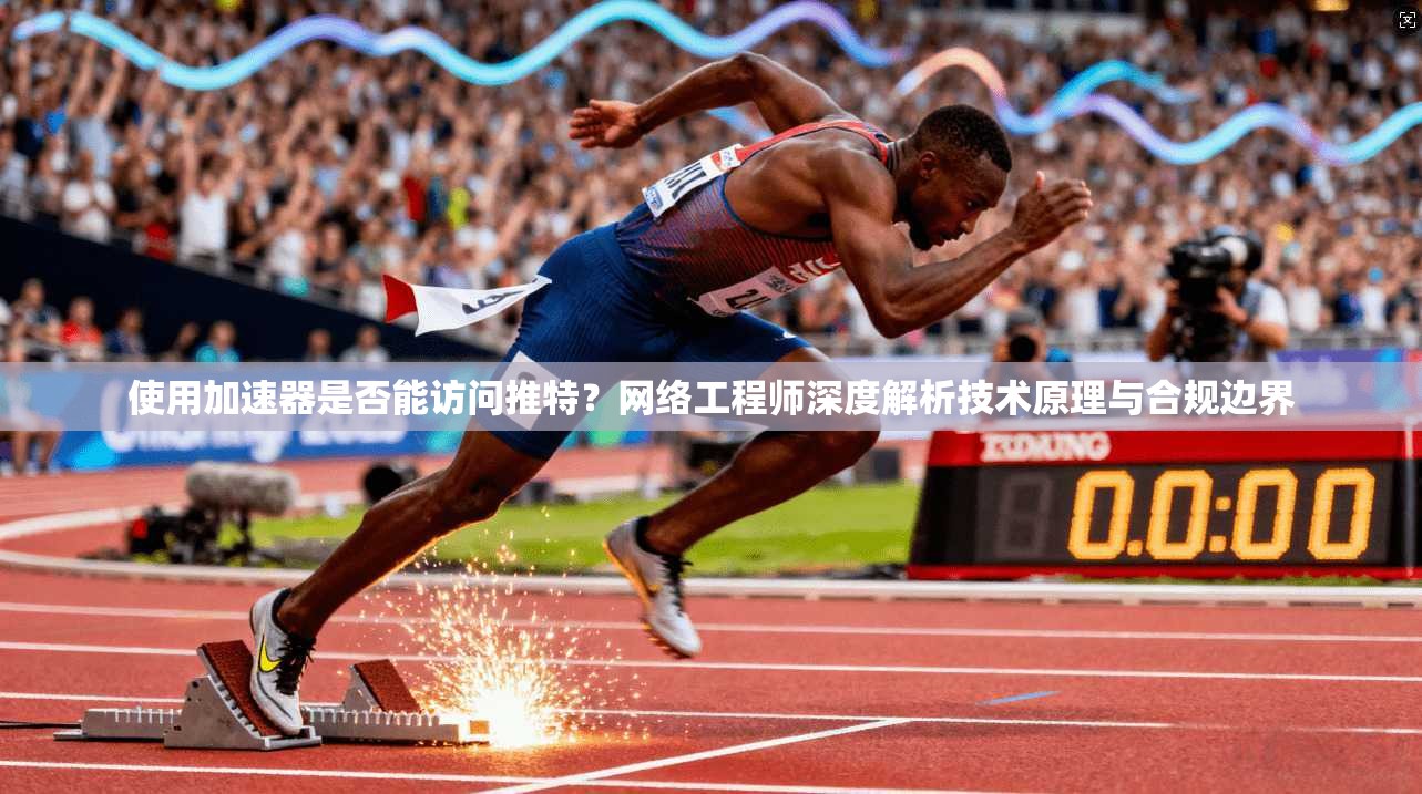 使用加速器是否能访问推特？网络工程师深度解析技术原理与合规边界