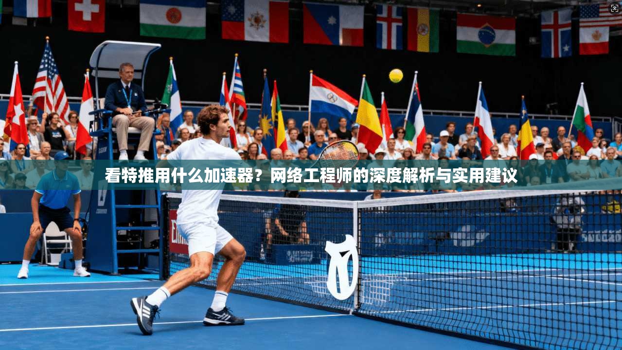 看特推用什么加速器？网络工程师的深度解析与实用建议