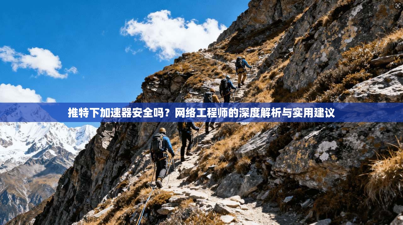推特下加速器安全吗？网络工程师的深度解析与实用建议