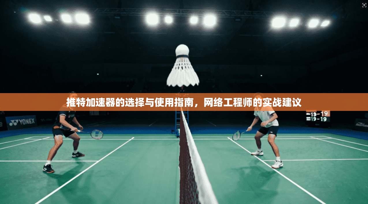 推特加速器的选择与使用指南，网络工程师的实战建议
