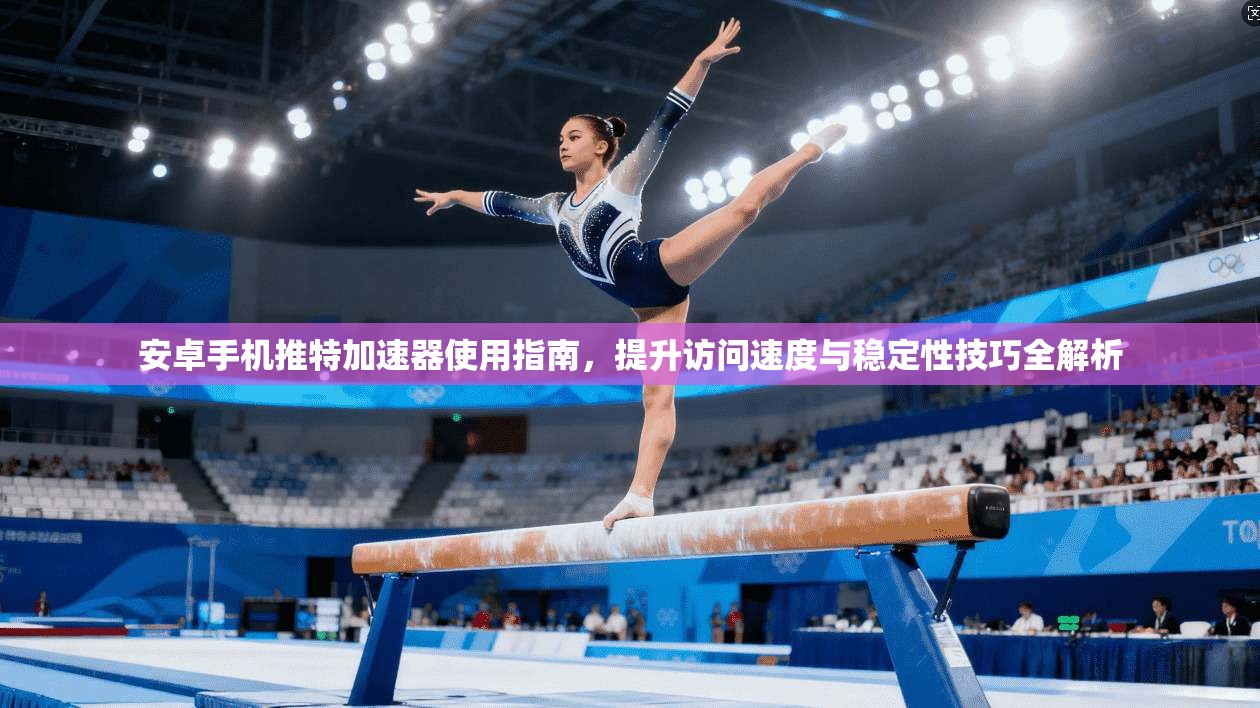安卓手机推特加速器使用指南，提升访问速度与稳定性技巧全解析