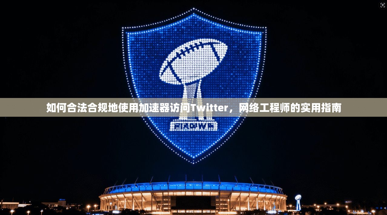 如何合法合规地使用加速器访问Twitter，网络工程师的实用指南