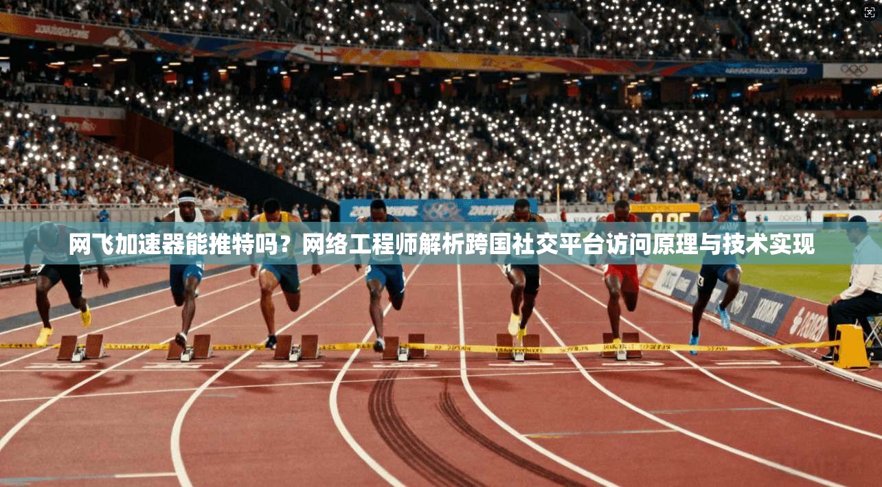 网飞加速器能推特吗？网络工程师解析跨国社交平台访问原理与技术实现