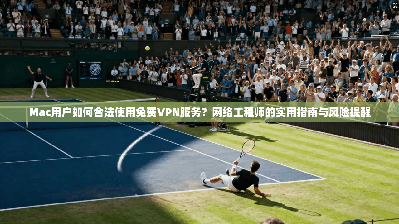 Mac用户如何合法使用免费VPN服务？网络工程师的实用指南与风险提醒