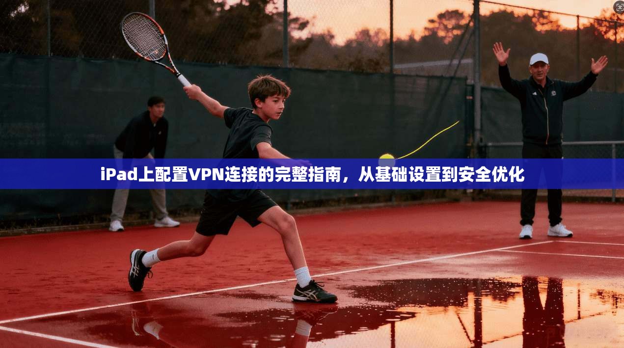 iPad上配置VPN连接的完整指南，从基础设置到安全优化