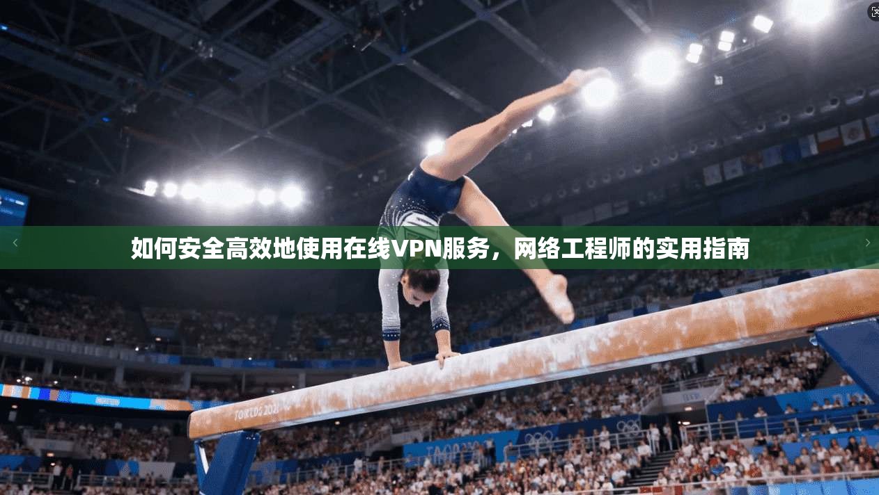 如何安全高效地使用在线VPN服务，网络工程师的实用指南