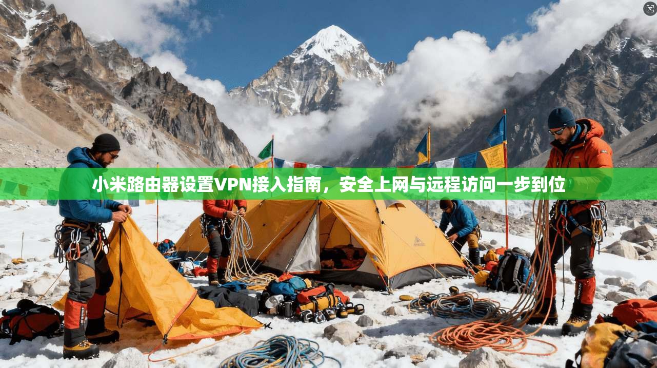 小米路由器设置VPN接入指南，安全上网与远程访问一步到位