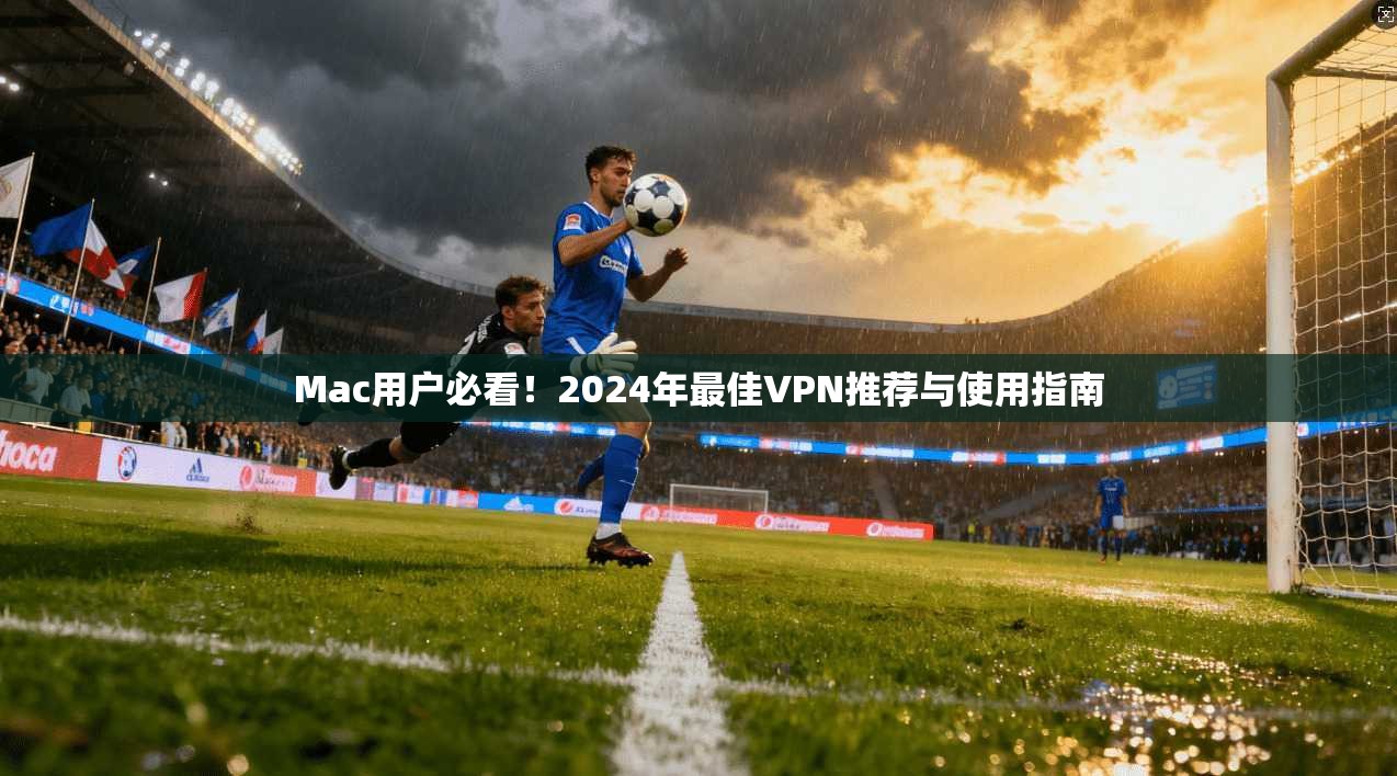 Mac用户必看！2024年最佳VPN推荐与使用指南