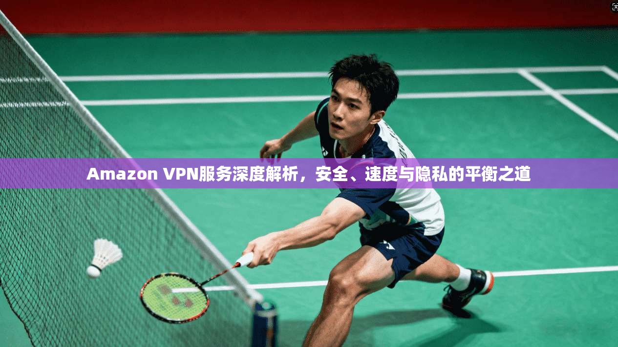 Amazon VPN服务深度解析，安全、速度与隐私的平衡之道