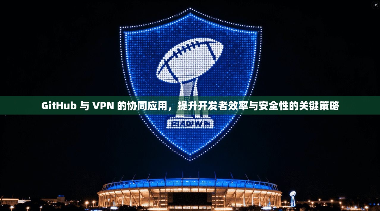 GitHub 与 VPN 的协同应用，提升开发者效率与安全性的关键策略