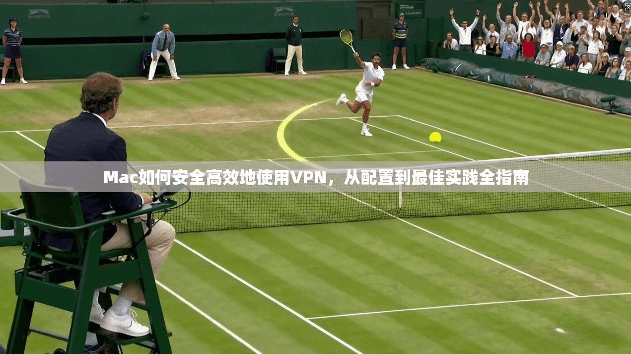 Mac如何安全高效地使用VPN，从配置到最佳实践全指南