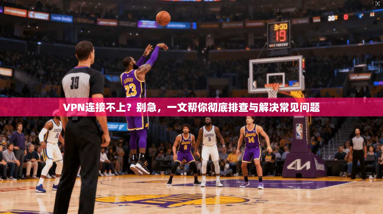 VPN连接不上？别急，一文帮你彻底排查与解决常见问题