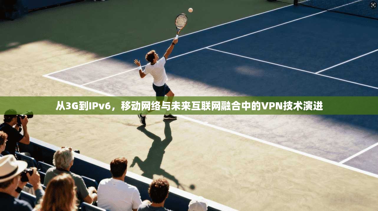 从3G到IPv6，移动网络与未来互联网融合中的VPN技术演进