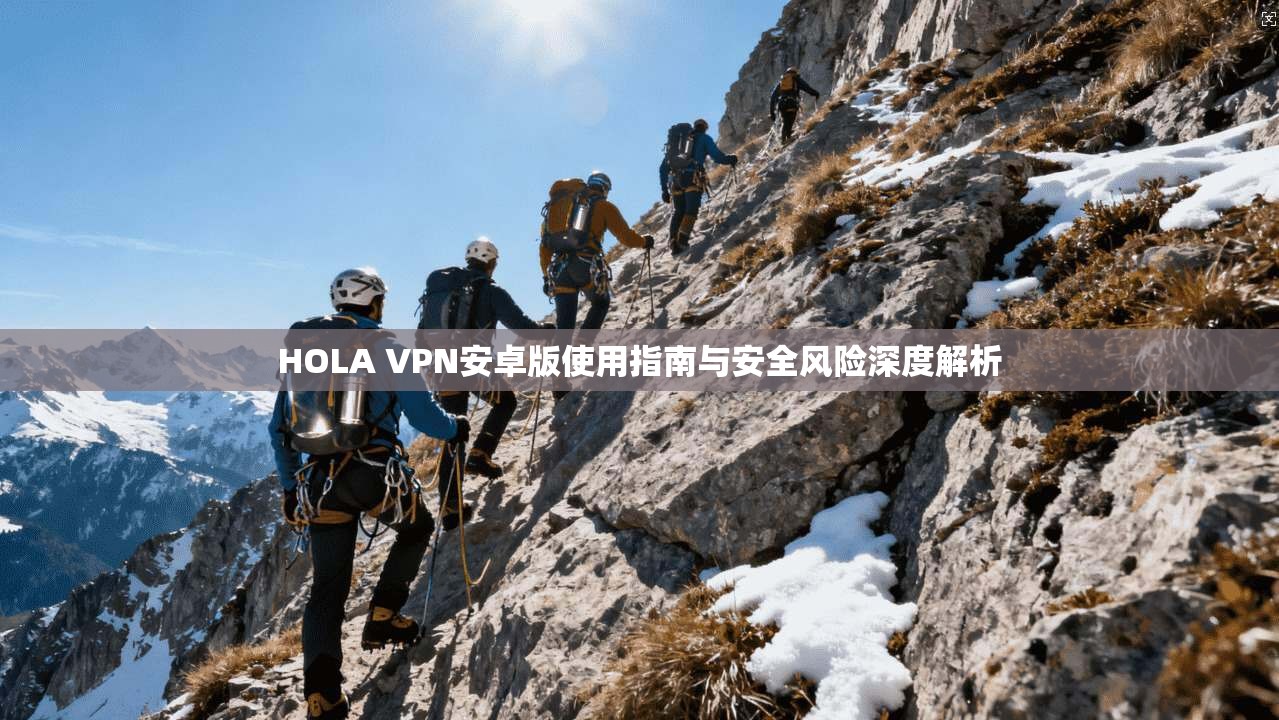 HOLA VPN安卓版使用指南与安全风险深度解析